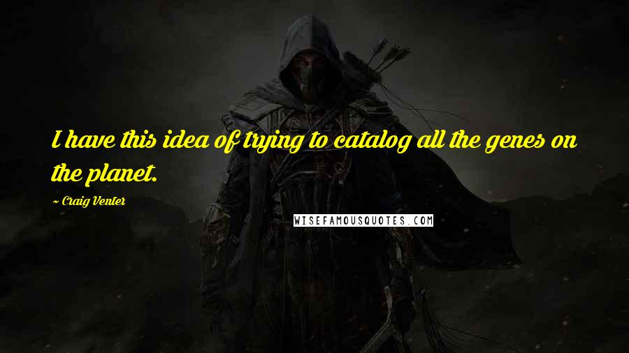Craig Venter Quotes: I have this idea of trying to catalog all the genes on the planet.