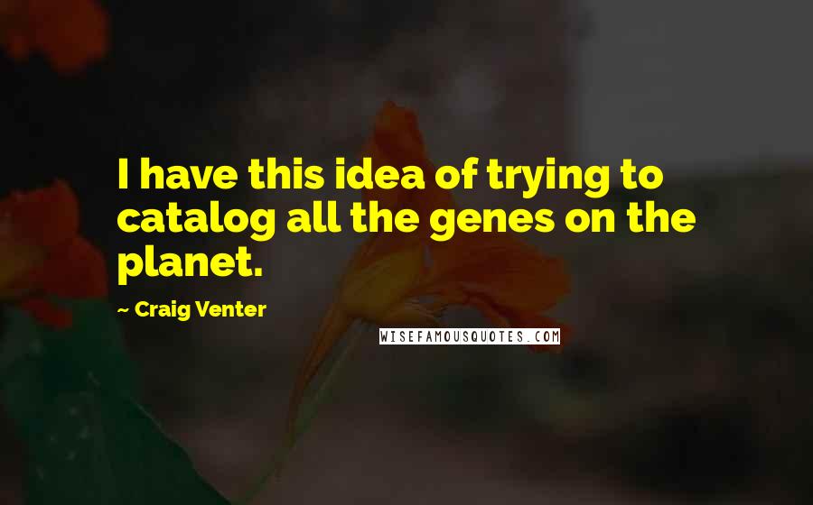 Craig Venter Quotes: I have this idea of trying to catalog all the genes on the planet.