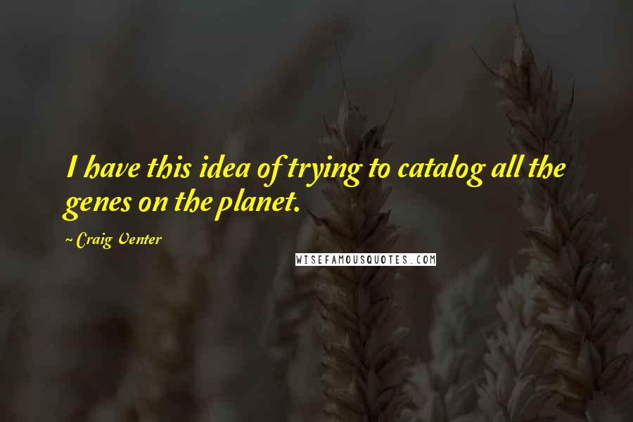 Craig Venter Quotes: I have this idea of trying to catalog all the genes on the planet.