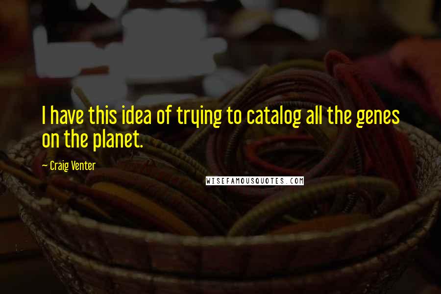 Craig Venter Quotes: I have this idea of trying to catalog all the genes on the planet.