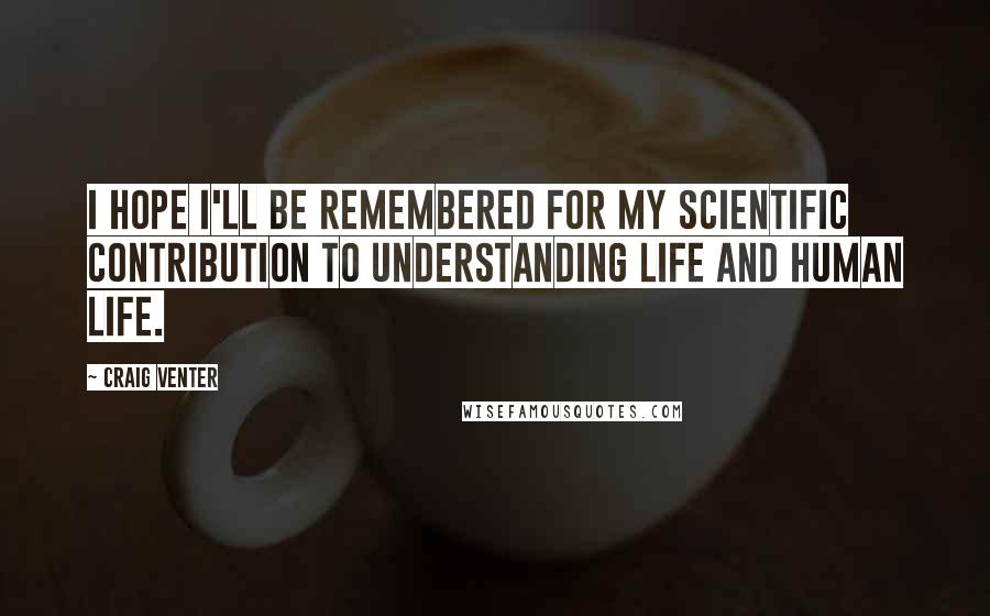 Craig Venter Quotes: I hope I'll be remembered for my scientific contribution to understanding life and human life.