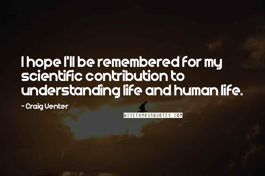 Craig Venter Quotes: I hope I'll be remembered for my scientific contribution to understanding life and human life.