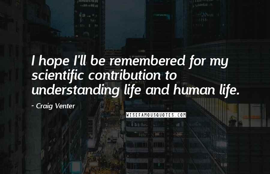 Craig Venter Quotes: I hope I'll be remembered for my scientific contribution to understanding life and human life.