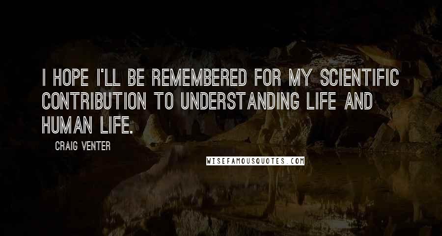 Craig Venter Quotes: I hope I'll be remembered for my scientific contribution to understanding life and human life.