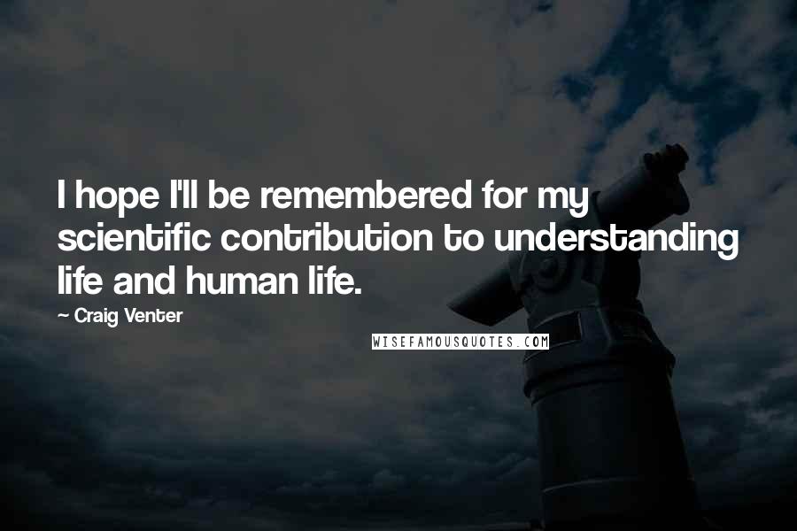 Craig Venter Quotes: I hope I'll be remembered for my scientific contribution to understanding life and human life.