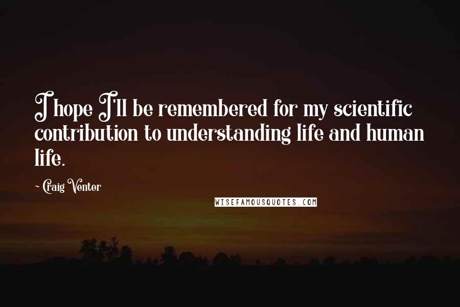 Craig Venter Quotes: I hope I'll be remembered for my scientific contribution to understanding life and human life.