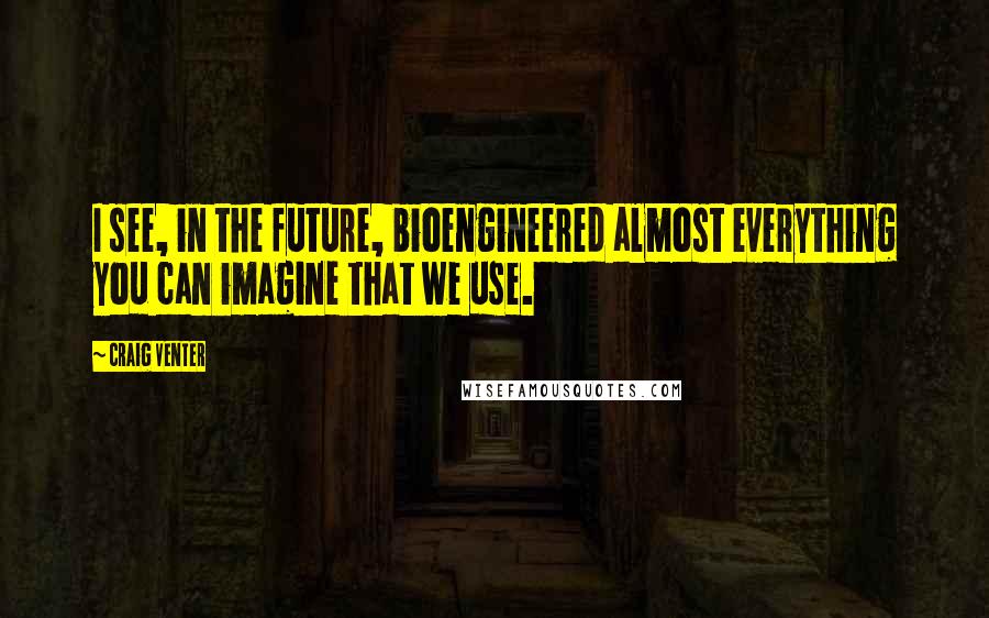 Craig Venter Quotes: I see, in the future, bioengineered almost everything you can imagine that we use.