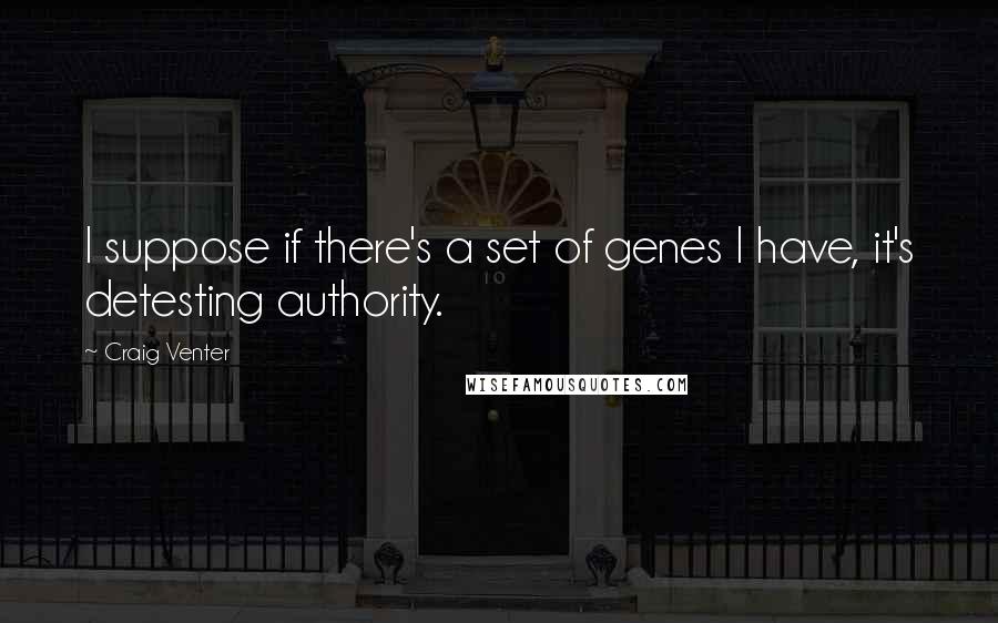 Craig Venter Quotes: I suppose if there's a set of genes I have, it's detesting authority.