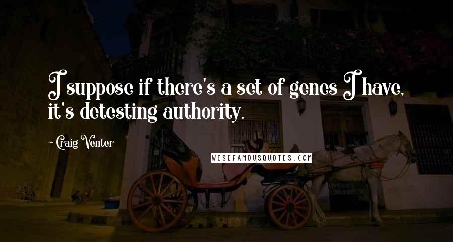Craig Venter Quotes: I suppose if there's a set of genes I have, it's detesting authority.