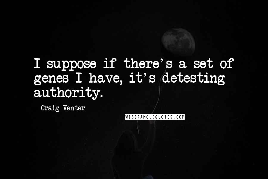 Craig Venter Quotes: I suppose if there's a set of genes I have, it's detesting authority.