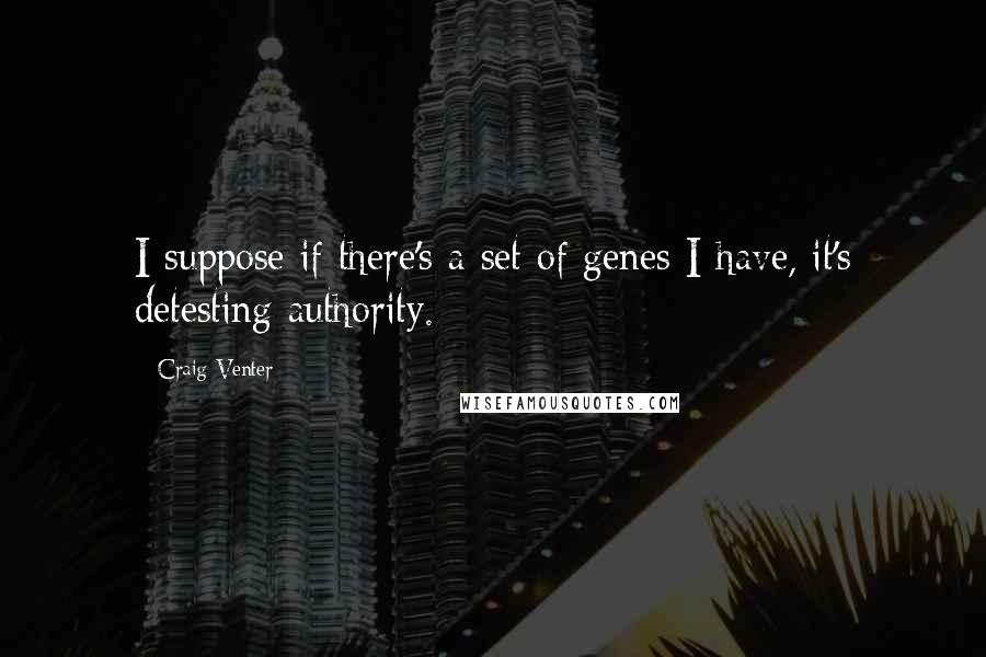 Craig Venter Quotes: I suppose if there's a set of genes I have, it's detesting authority.