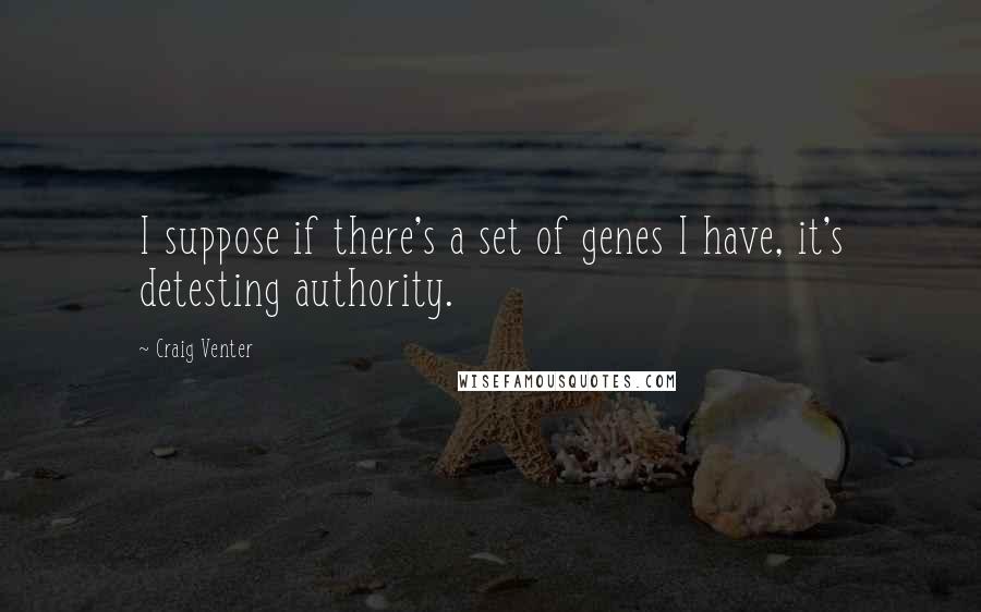 Craig Venter Quotes: I suppose if there's a set of genes I have, it's detesting authority.