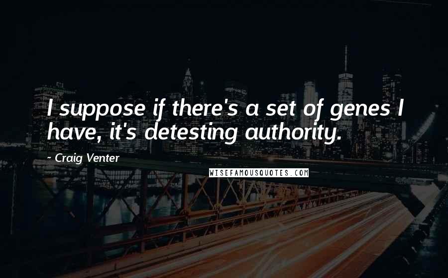 Craig Venter Quotes: I suppose if there's a set of genes I have, it's detesting authority.