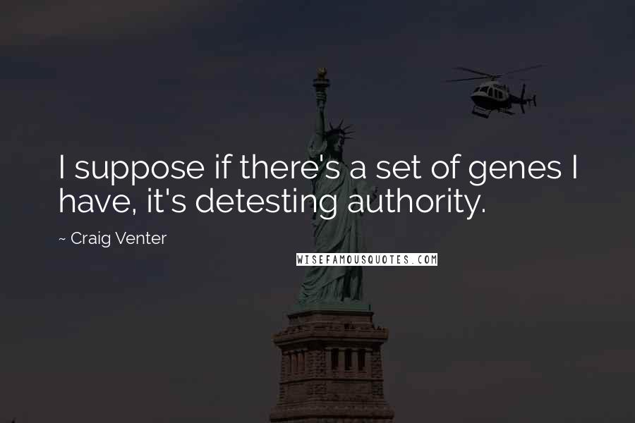 Craig Venter Quotes: I suppose if there's a set of genes I have, it's detesting authority.