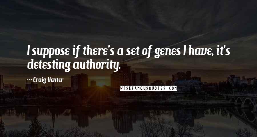Craig Venter Quotes: I suppose if there's a set of genes I have, it's detesting authority.