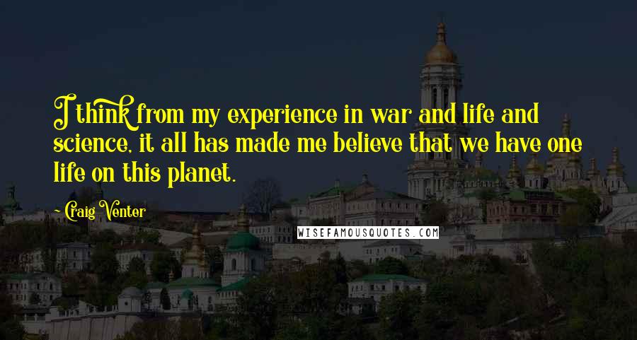 Craig Venter Quotes: I think from my experience in war and life and science, it all has made me believe that we have one life on this planet.