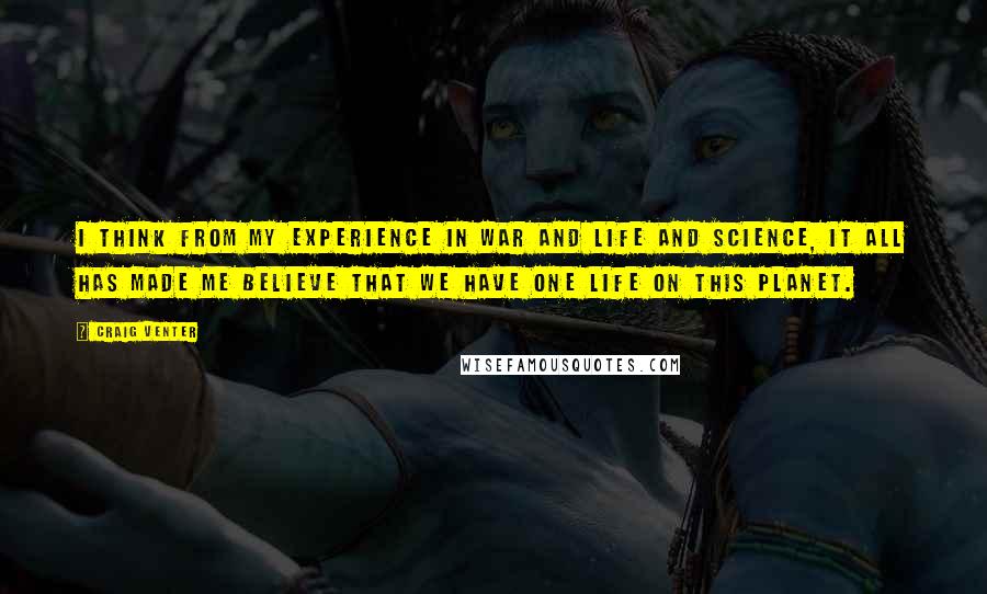 Craig Venter Quotes: I think from my experience in war and life and science, it all has made me believe that we have one life on this planet.