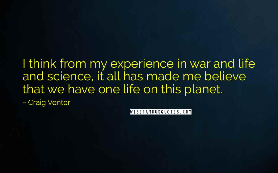 Craig Venter Quotes: I think from my experience in war and life and science, it all has made me believe that we have one life on this planet.