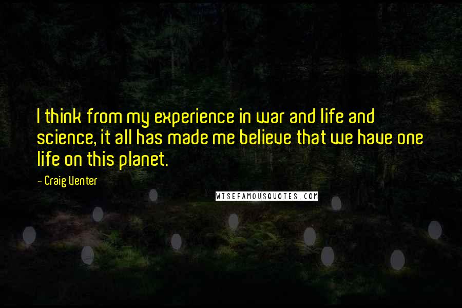 Craig Venter Quotes: I think from my experience in war and life and science, it all has made me believe that we have one life on this planet.