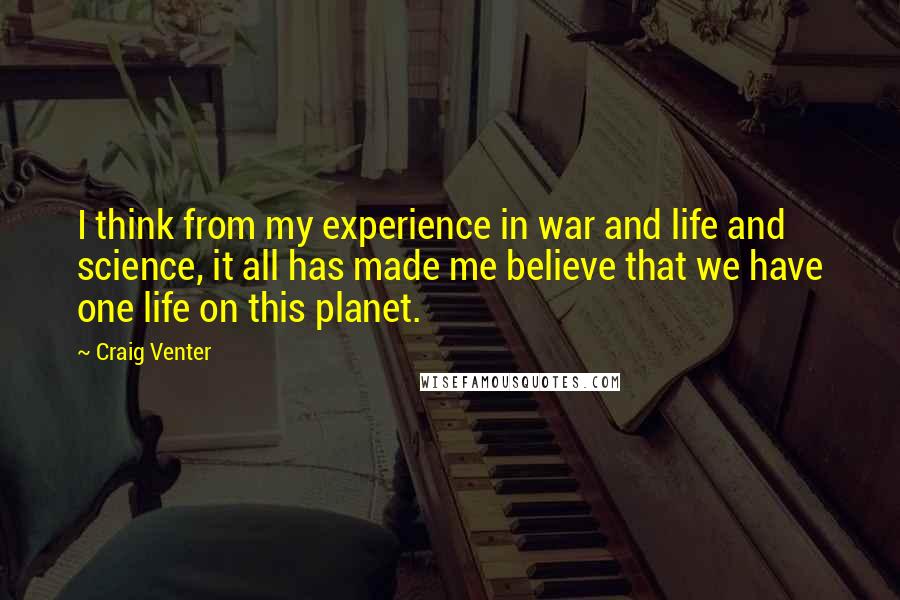 Craig Venter Quotes: I think from my experience in war and life and science, it all has made me believe that we have one life on this planet.