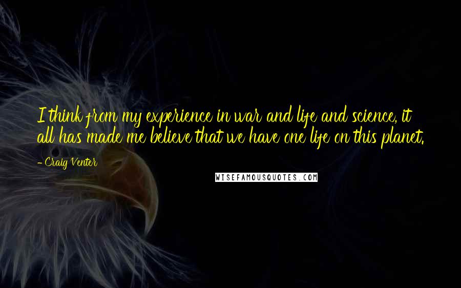 Craig Venter Quotes: I think from my experience in war and life and science, it all has made me believe that we have one life on this planet.