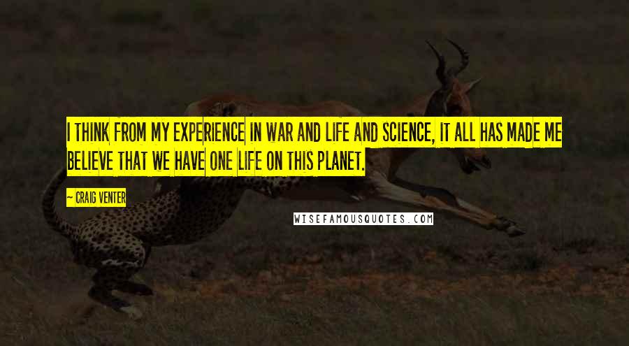 Craig Venter Quotes: I think from my experience in war and life and science, it all has made me believe that we have one life on this planet.
