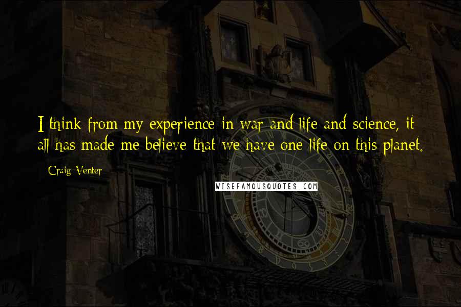 Craig Venter Quotes: I think from my experience in war and life and science, it all has made me believe that we have one life on this planet.