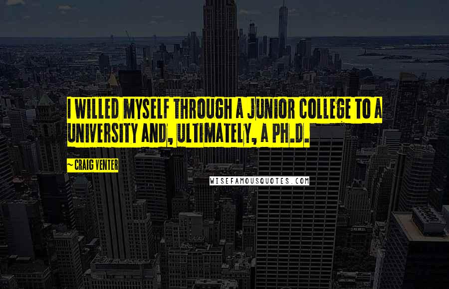 Craig Venter Quotes: I willed myself through a junior college to a university and, ultimately, a Ph.D.