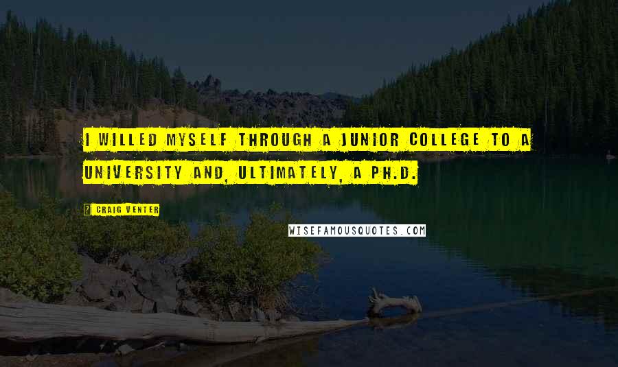 Craig Venter Quotes: I willed myself through a junior college to a university and, ultimately, a Ph.D.