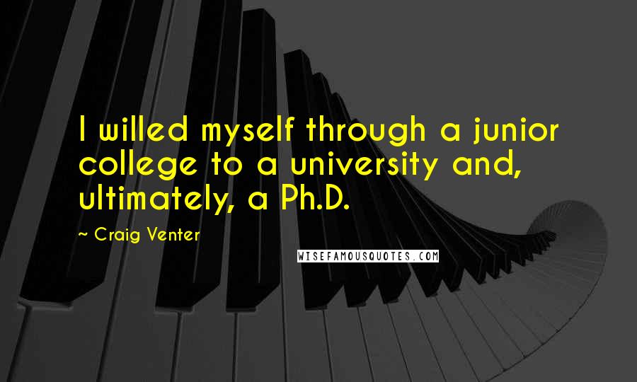 Craig Venter Quotes: I willed myself through a junior college to a university and, ultimately, a Ph.D.