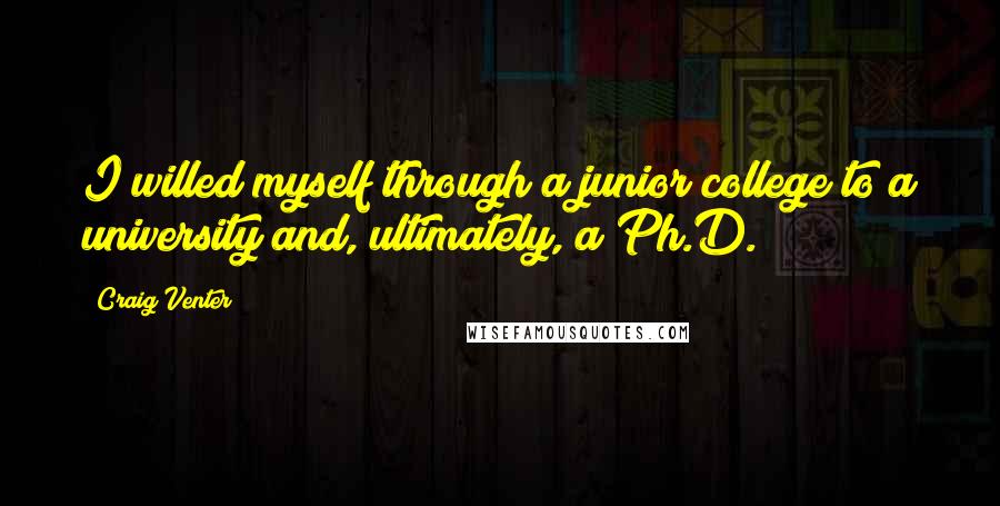 Craig Venter Quotes: I willed myself through a junior college to a university and, ultimately, a Ph.D.