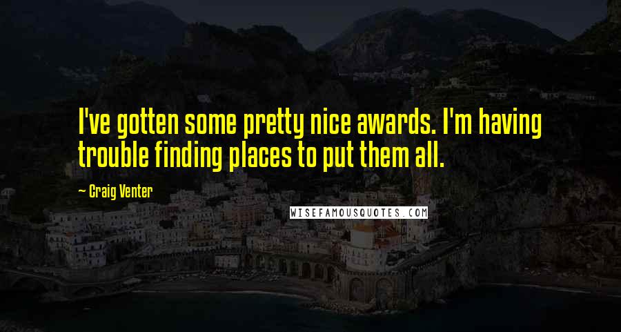 Craig Venter Quotes: I've gotten some pretty nice awards. I'm having trouble finding places to put them all.