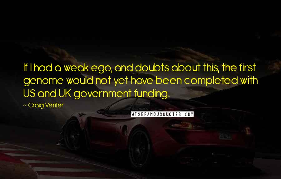 Craig Venter Quotes: If I had a weak ego, and doubts about this, the first genome would not yet have been completed with US and UK government funding.