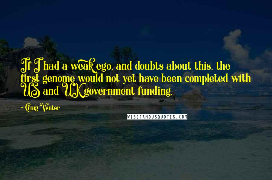 Craig Venter Quotes: If I had a weak ego, and doubts about this, the first genome would not yet have been completed with US and UK government funding.