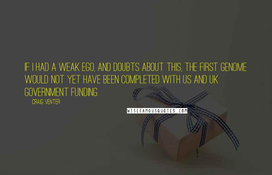 Craig Venter Quotes: If I had a weak ego, and doubts about this, the first genome would not yet have been completed with US and UK government funding.