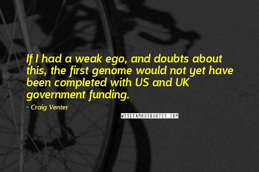 Craig Venter Quotes: If I had a weak ego, and doubts about this, the first genome would not yet have been completed with US and UK government funding.