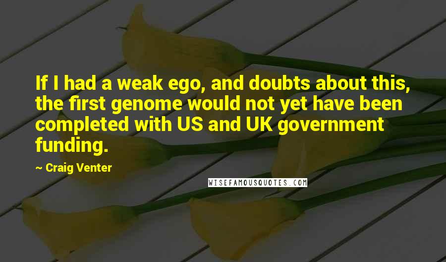 Craig Venter Quotes: If I had a weak ego, and doubts about this, the first genome would not yet have been completed with US and UK government funding.