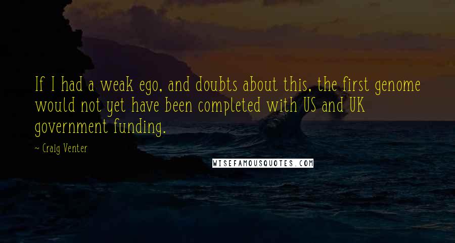 Craig Venter Quotes: If I had a weak ego, and doubts about this, the first genome would not yet have been completed with US and UK government funding.