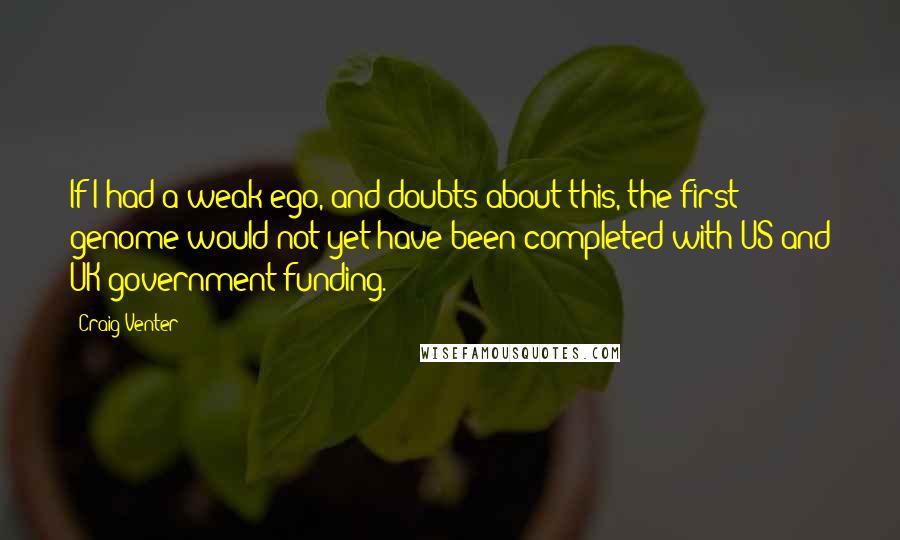 Craig Venter Quotes: If I had a weak ego, and doubts about this, the first genome would not yet have been completed with US and UK government funding.