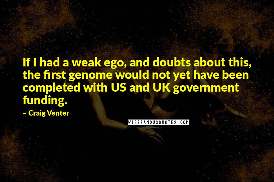 Craig Venter Quotes: If I had a weak ego, and doubts about this, the first genome would not yet have been completed with US and UK government funding.