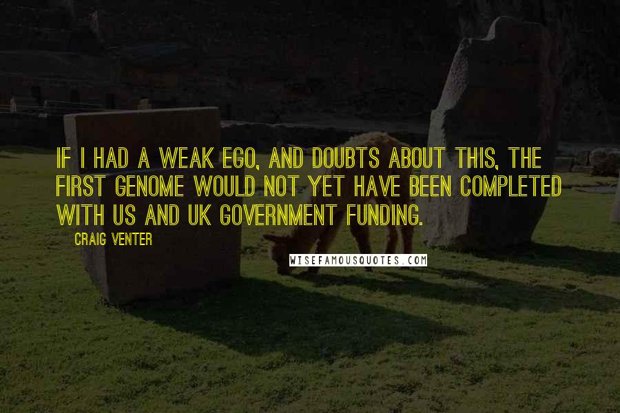 Craig Venter Quotes: If I had a weak ego, and doubts about this, the first genome would not yet have been completed with US and UK government funding.