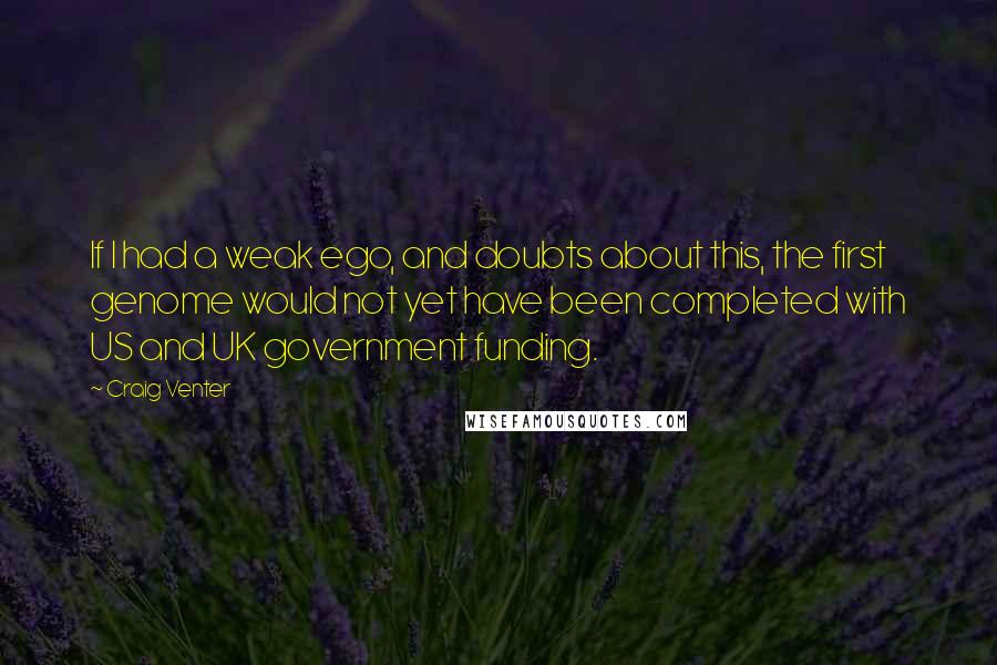 Craig Venter Quotes: If I had a weak ego, and doubts about this, the first genome would not yet have been completed with US and UK government funding.