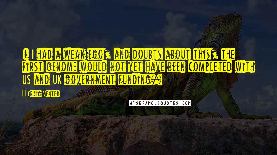 Craig Venter Quotes: If I had a weak ego, and doubts about this, the first genome would not yet have been completed with US and UK government funding.