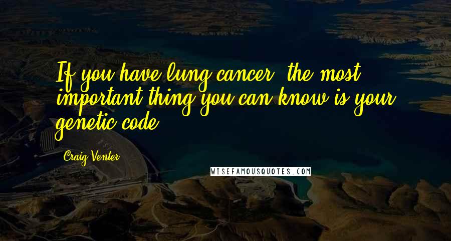 Craig Venter Quotes: If you have lung cancer, the most important thing you can know is your genetic code.