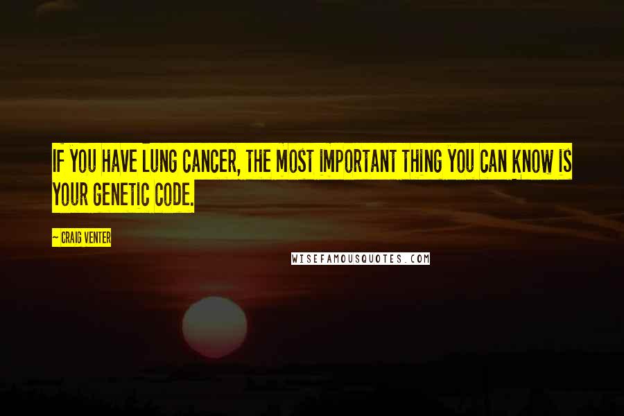 Craig Venter Quotes: If you have lung cancer, the most important thing you can know is your genetic code.