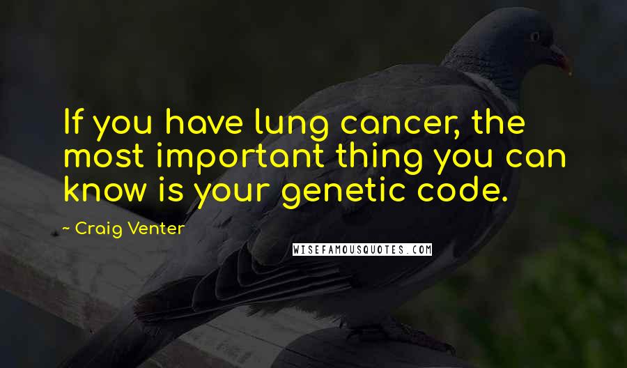 Craig Venter Quotes: If you have lung cancer, the most important thing you can know is your genetic code.