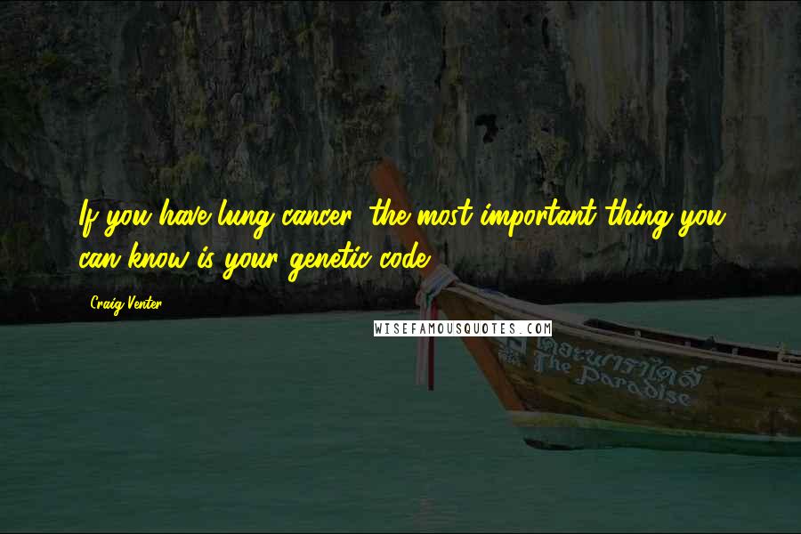 Craig Venter Quotes: If you have lung cancer, the most important thing you can know is your genetic code.