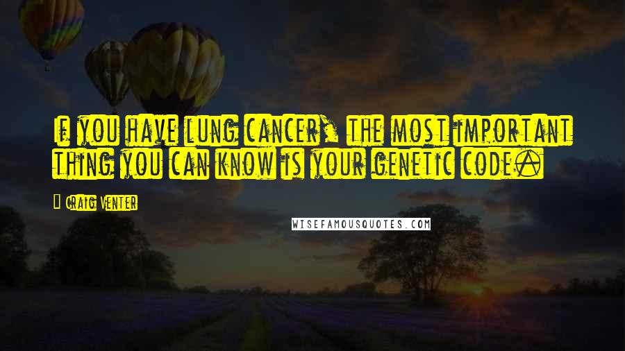 Craig Venter Quotes: If you have lung cancer, the most important thing you can know is your genetic code.