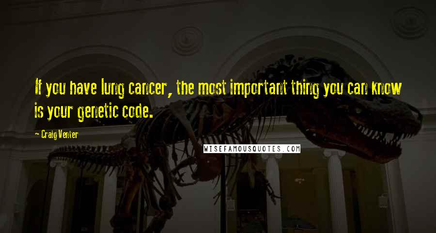 Craig Venter Quotes: If you have lung cancer, the most important thing you can know is your genetic code.