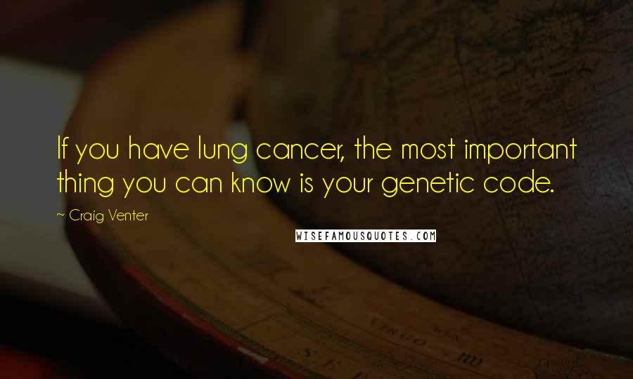 Craig Venter Quotes: If you have lung cancer, the most important thing you can know is your genetic code.